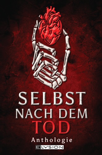 Die Anthologie "Selbst nach dem Tod". Auf einem dunkelroten Hintergrund, der an den Rändern ins Schwarze übergeht, ist eine Skelett-Hand abgebildet, die ein hellrotes anatomisches Herz zwischen Daumen und Zeigefinger hält. Darunter steht in weißen Großbuchstaben unten der Titel "Selbst nach dem Tod", nur das Wort "Tod" ist hellrot geschrieben. Darunter das Wort "Anthologie" und das Logo des Elysion Verlags. 