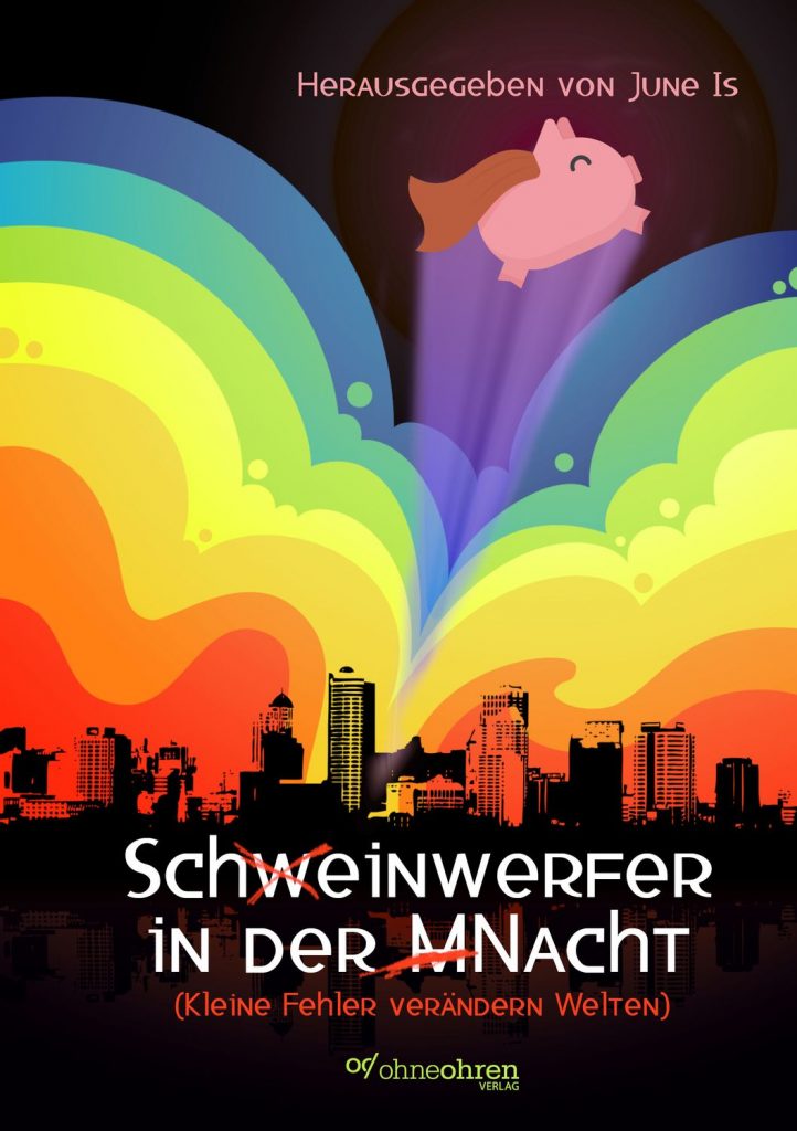 Das Buch „Schweinwerfer in der Macht“, wobei der Titel durch Durchstreichungen so korrigiert ist, dass er auch als „Scheinwerfer in der Nacht“ gelesen werden kann. Auf dem Cover ist die Silhouette einer Großstadt zu sehen, über der sich Wolken in Regenbogenfarben türmen. Aus diesen Wolken springt ein zufrieden schauendes Schwein mit Cape. Oben steht: „Herausgegeben von June Is“. Unten steht der Titel und der Untertitel „Kleine Fehler verändern Welten“. Darunter das Logo des Ohne-Ohren-Verlags.
