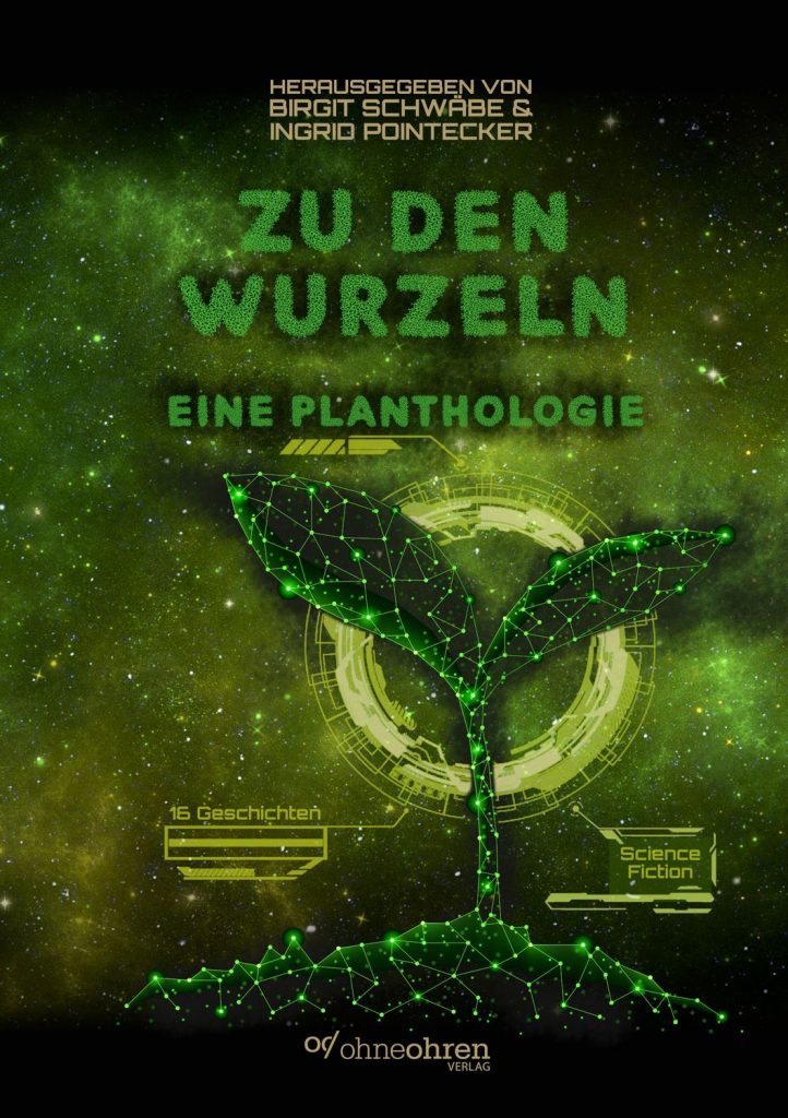 Die Anthologie "Zu den Wurzeln" mit dem Untertitel "Eine Planthologie". Die Schrift ist dunkelgrün und steht vor einem Hintergrund, der an eine grün getönte Galaxie erinnnert. Im Vordergrund ist eine digital aussehende Pflanze zu sehen, von der zwei Informations-Felder abgehen: "16 Geschichten" und "Science Fiction". Ganz oben steht: "Herausgegeben von Birgit Schwäbe und Ingrid Pointecker". Ganz unten das Logo des Ohne-Ohren-Verlags.